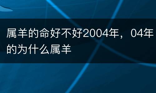 属羊的命好不好2004年，04年的为什么属羊