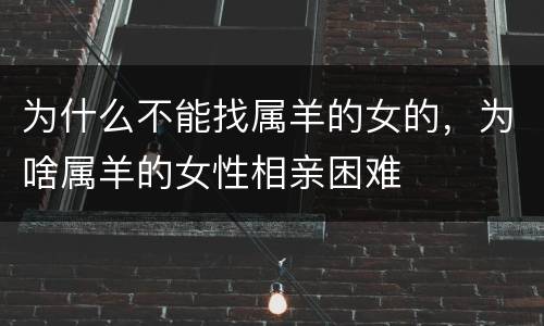 为什么不能找属羊的女的，为啥属羊的女性相亲困难