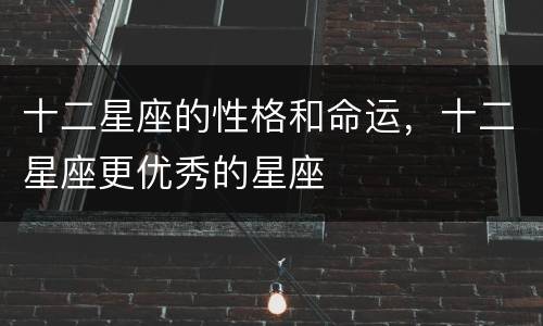 十二星座的性格和命运，十二星座更优秀的星座