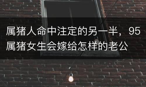属猪人命中注定的另一半，95属猪女生会嫁给怎样的老公