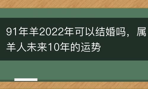 91年羊2022年可以结婚吗，属羊人未来10年的运势