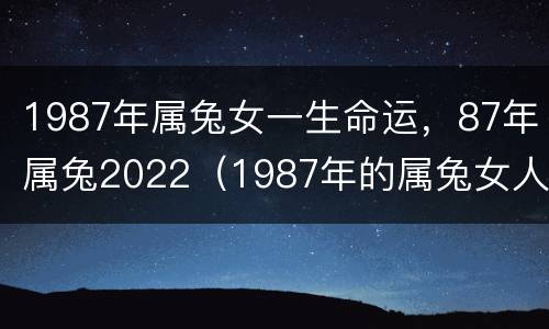 1987年属兔女一生命运，87年属兔2022（1987年的属兔女人2021年怎么样）