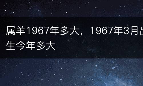 属羊1967年多大，1967年3月出生今年多大