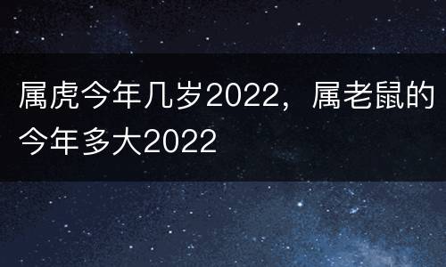 属虎今年几岁2022，属老鼠的今年多大2022