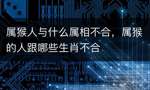 属猴人与什么属相不合，属猴的人跟哪些生肖不合