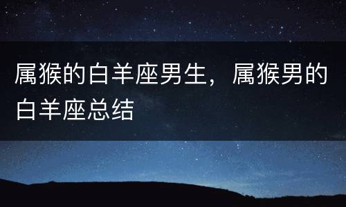 属猴的白羊座男生，属猴男的白羊座总结