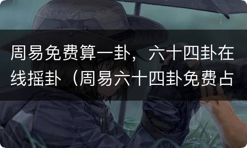 周易免费算一卦，六十四卦在线摇卦（周易六十四卦免费占卜）