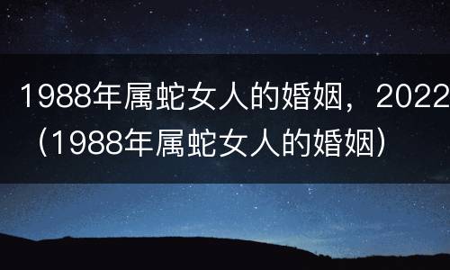 1988年属蛇女人的婚姻，2022（1988年属蛇女人的婚姻）
