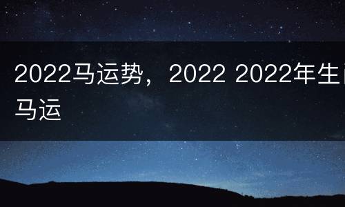 2022马运势，2022 2022年生肖马运