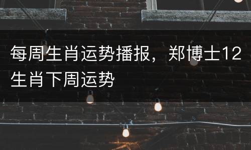 每周生肖运势播报，郑博士12生肖下周运势
