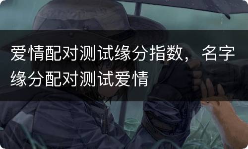 爱情配对测试缘分指数，名字缘分配对测试爱情