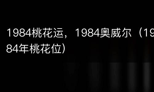 1984桃花运，1984奥威尔（1984年桃花位）