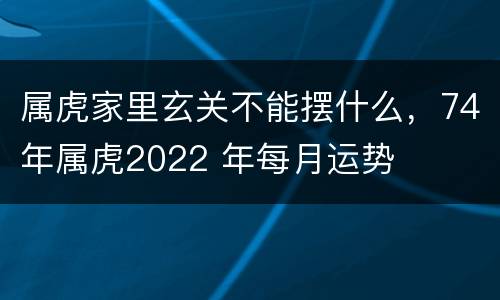 属虎家里玄关不能摆什么，74年属虎2022 年每月运势