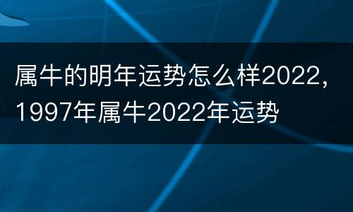 属牛的明年运势怎么样2022，1997年属牛2022年运势