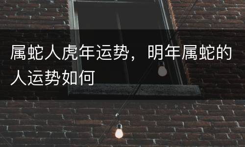 属蛇人虎年运势，明年属蛇的人运势如何