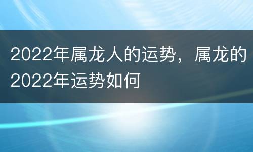 2022年属龙人的运势，属龙的2022年运势如何