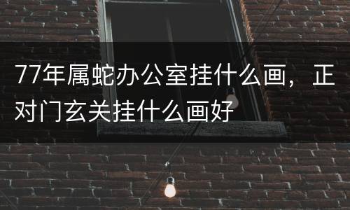 77年属蛇办公室挂什么画，正对门玄关挂什么画好