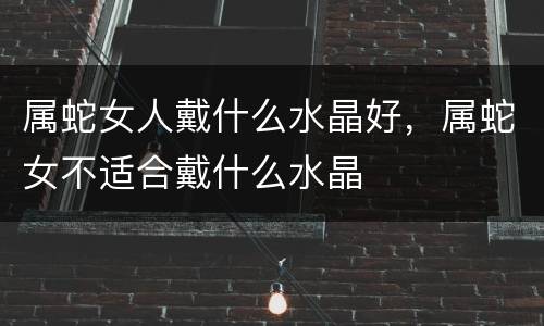 属蛇女人戴什么水晶好，属蛇女不适合戴什么水晶