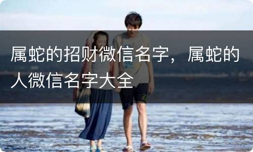 属蛇的招财微信名字，属蛇的人微信名字大全