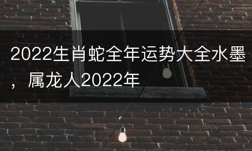 2022生肖蛇全年运势大全水墨，属龙人2022年