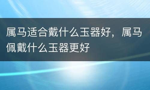 属马适合戴什么玉器好，属马佩戴什么玉器更好