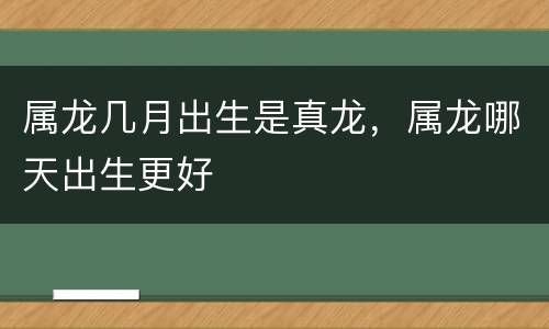 属龙几月出生是真龙，属龙哪天出生更好