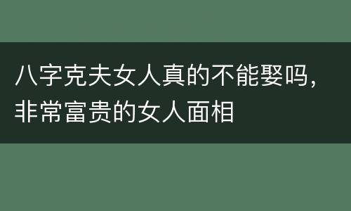 八字克夫女人真的不能娶吗，非常富贵的女人面相