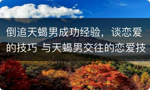 倒追天蝎男成功经验，谈恋爱的技巧 与天蝎男交往的恋爱技巧