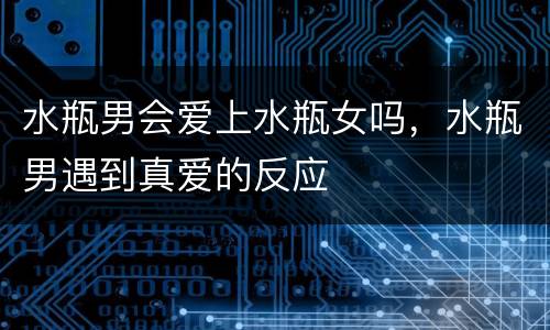 水瓶男会爱上水瓶女吗，水瓶男遇到真爱的反应
