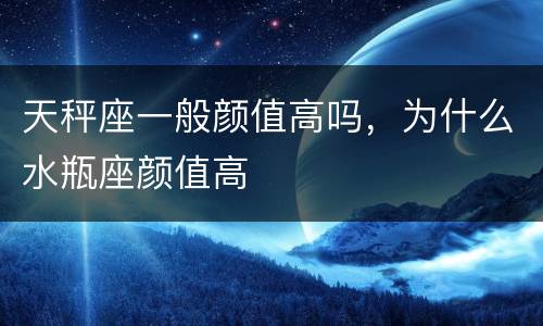 天秤座一般颜值高吗，为什么水瓶座颜值高
