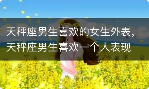 天秤座男生喜欢的女生外表，天秤座男生喜欢一个人表现