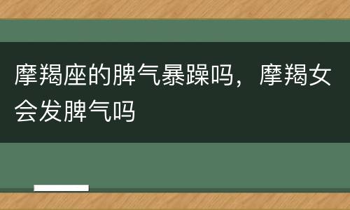 摩羯座的脾气暴躁吗，摩羯女会发脾气吗