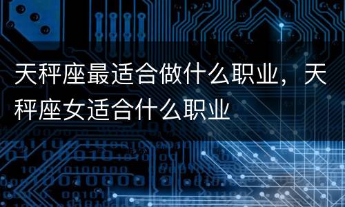 天秤座最适合做什么职业，天秤座女适合什么职业