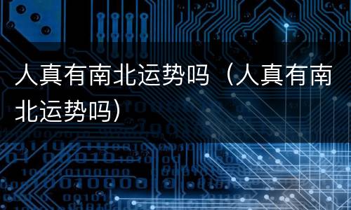 人真有南北运势吗（人真有南北运势吗）