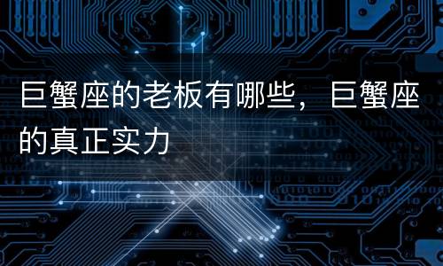 巨蟹座的老板有哪些，巨蟹座的真正实力