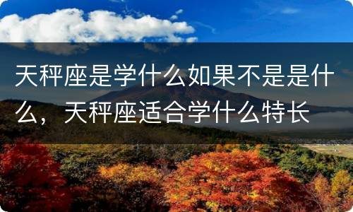 天秤座是学什么如果不是是什么，天秤座适合学什么特长