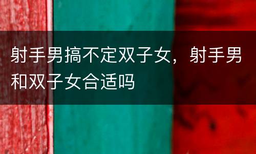 射手男搞不定双子女，射手男和双子女合适吗