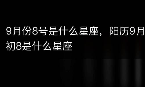 9月份8号是什么星座，阳历9月初8是什么星座
