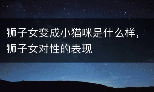 狮子女变成小猫咪是什么样，狮子女对性的表现