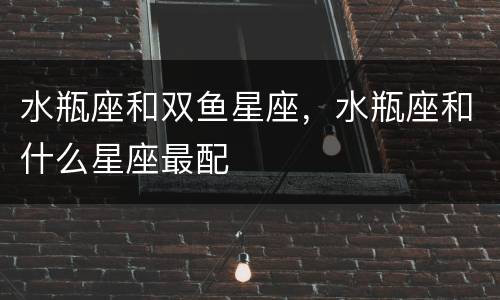 水瓶座和双鱼星座，水瓶座和什么星座最配