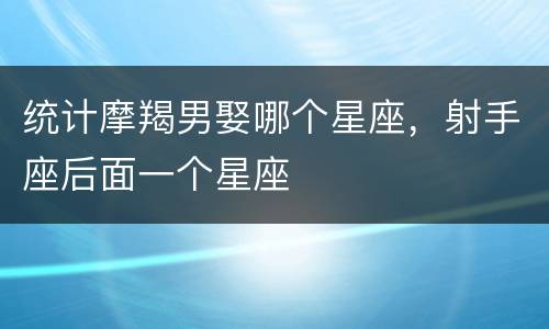 统计摩羯男娶哪个星座，射手座后面一个星座