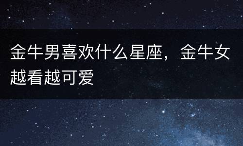 金牛男喜欢什么星座，金牛女越看越可爱