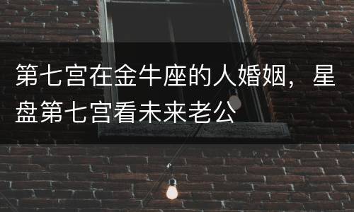 第七宫在金牛座的人婚姻，星盘第七宫看未来老公