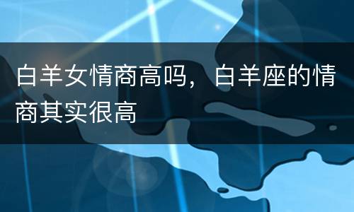 白羊女情商高吗，白羊座的情商其实很高