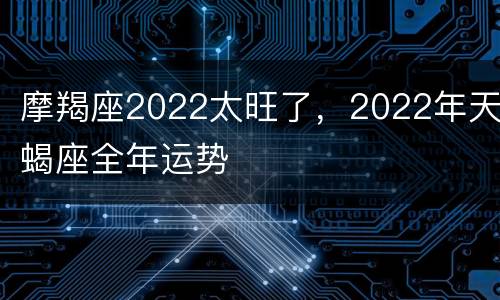 摩羯座2022太旺了，2022年天蝎座全年运势