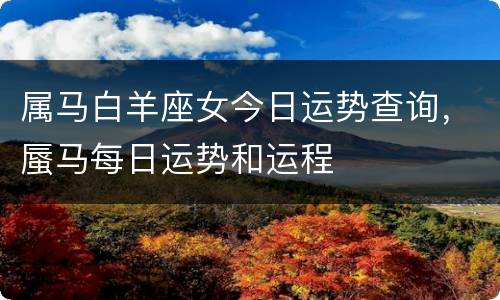 属马白羊座女今日运势查询，蜃马每日运势和运程