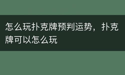 怎么玩扑克牌预判运势，扑克牌可以怎么玩