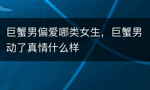 巨蟹男偏爱哪类女生，巨蟹男动了真情什么样