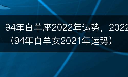 94年白羊座2022年运势，2022（94年白羊女2021年运势）