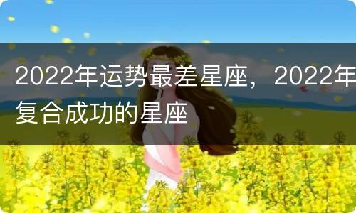 2022年运势最差星座，2022年复合成功的星座
